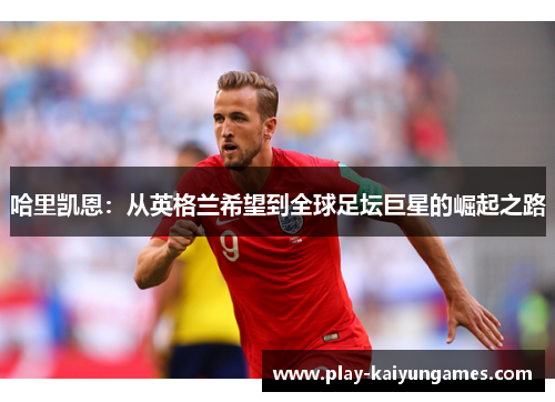 哈里凯恩：从英格兰希望到全球足坛巨星的崛起之路