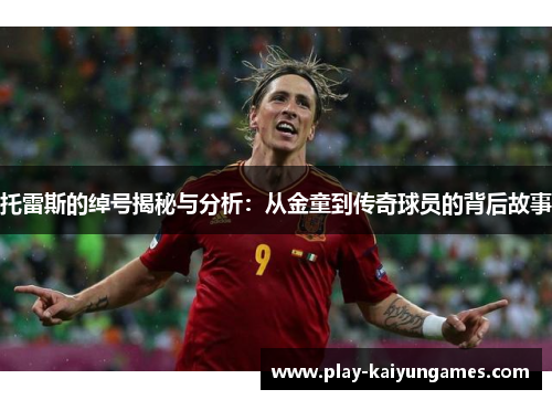 托雷斯的绰号揭秘与分析：从金童到传奇球员的背后故事