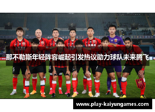 那不勒斯年轻阵容崛起引发热议助力球队未来腾飞