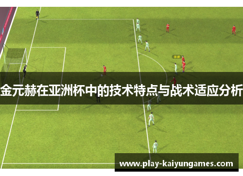 金元赫在亚洲杯中的技术特点与战术适应分析 金元赫在亚洲杯中的技术特点与战术适应分析