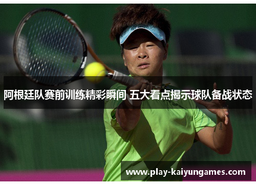 阿根廷队赛前训练精彩瞬间 五大看点揭示球队备战状态