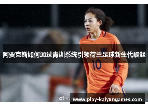 阿贾克斯如何通过青训系统引领荷兰足球新生代崛起 阿贾克斯如何通过青训系统引领荷兰足球新生代崛起