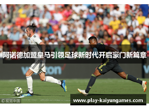 阿诺德加盟皇马引领足球新时代开启豪门新篇章