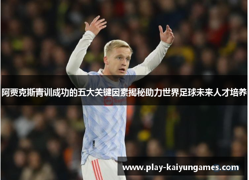 阿贾克斯青训成功的五大关键因素揭秘助力世界足球未来人才培养 阿贾克斯青训成功的五大关键因素揭秘助力世界足球未来人才培养