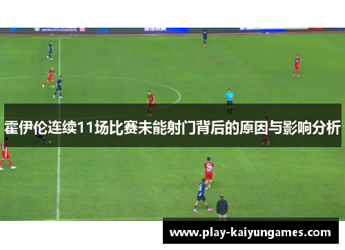 霍伊伦连续11场比赛未能射门背后的原因与影响分析