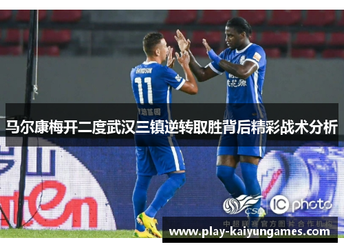 马尔康梅开二度武汉三镇逆转取胜背后精彩战术分析