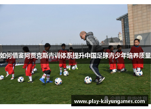 如何借鉴阿贾克斯青训体系提升中国足球青少年培养质量 如何借鉴阿贾克斯青训体系提升中国足球青少年培养质量