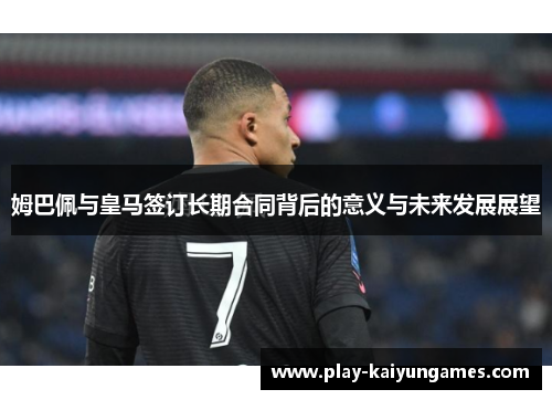 姆巴佩与皇马签订长期合同背后的意义与未来发展展望